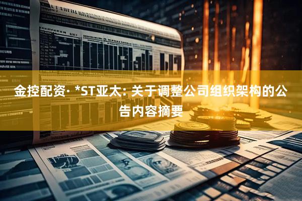 金控配资· *ST亚太: 关于调整公司组织架构的公告内容摘要