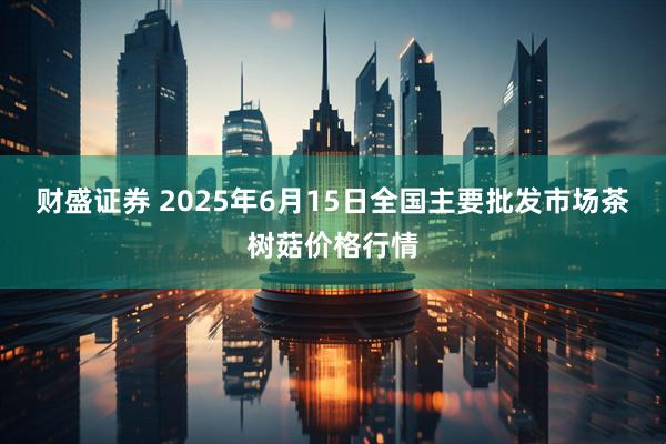 财盛证券 2025年6月15日全国主要批发市场茶树菇价格行情