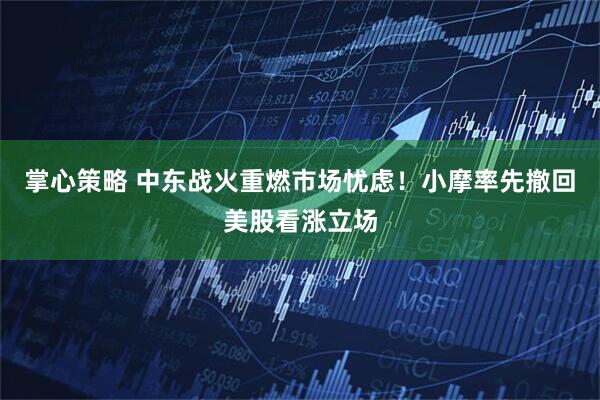 掌心策略 中东战火重燃市场忧虑！小摩率先撤回美股看涨立场