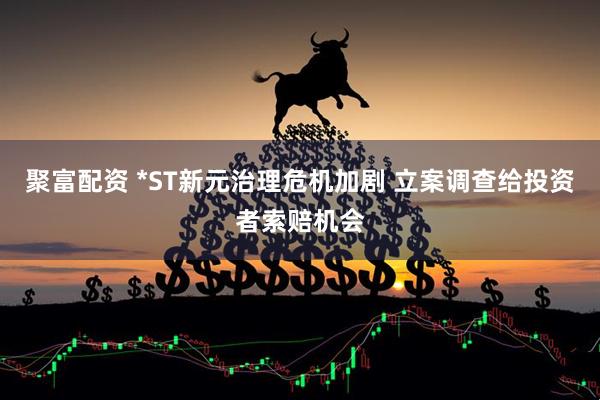 聚富配资 *ST新元治理危机加剧 立案调查给投资者索赔机会