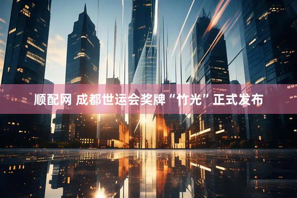 顺配网 成都世运会奖牌“竹光”正式发布