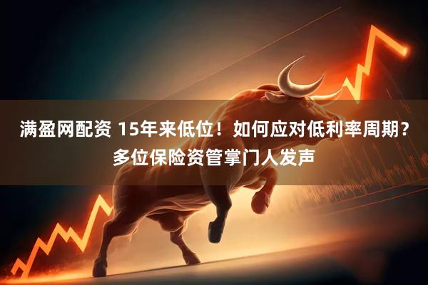 满盈网配资 15年来低位！如何应对低利率周期？多位保险资管掌门人发声