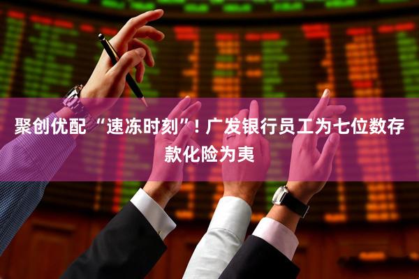 聚创优配 “速冻时刻”! 广发银行员工为七位数存款化险为夷
