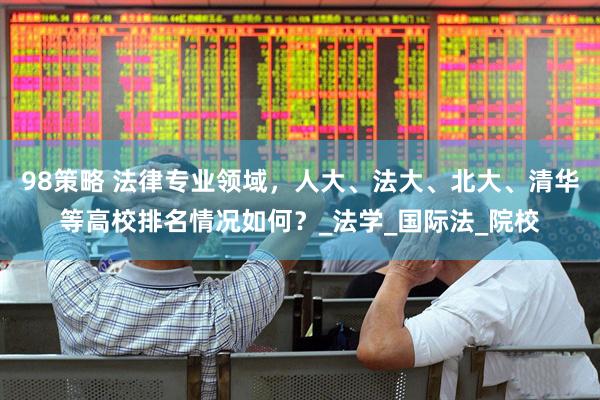 98策略 法律专业领域，人大、法大、北大、清华等高校排名情况如何？_法学_国际法_院校