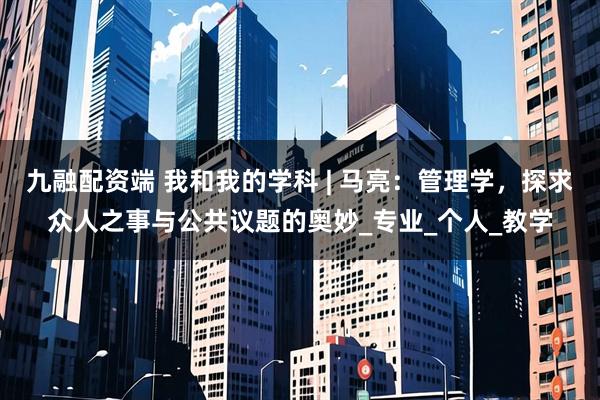 九融配资端 我和我的学科 | 马亮：管理学，探求众人之事与公共议题的奥妙_专业_个人_教学