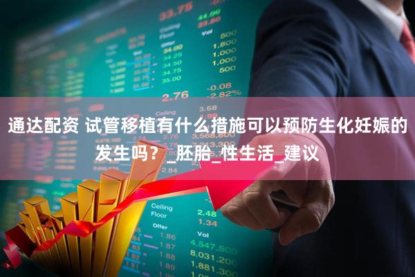 通达配资 试管移植有什么措施可以预防生化妊娠的发生吗？_胚胎_性生活_建议