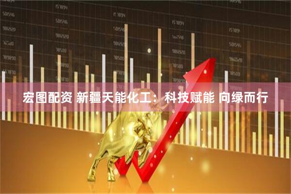 宏图配资 新疆天能化工：科技赋能 向绿而行