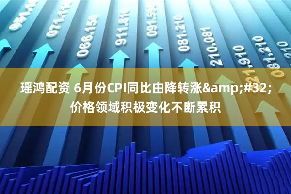 瑶鸿配资 6月份CPI同比由降转涨&#32;价格领域积极变化不断累积