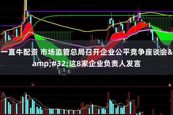 一直牛配资 市场监管总局召开企业公平竞争座谈会&#32;这8家企业负责人发言