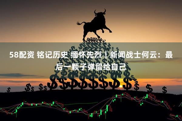 58配资 铭记历史 缅怀先烈｜新闻战士何云：最后一颗子弹留给自己