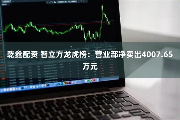 乾鑫配资 智立方龙虎榜：营业部净卖出4007.65万元