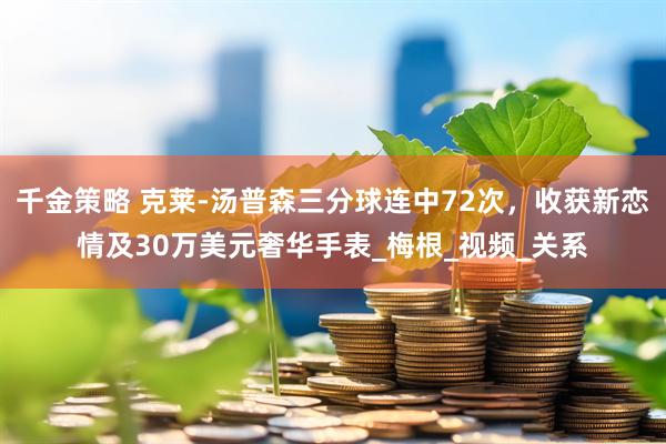 千金策略 克莱-汤普森三分球连中72次，收获新恋情及30万美元奢华手表_梅根_视频_关系