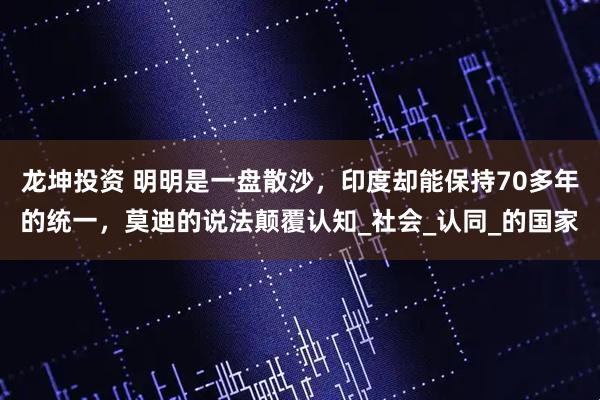 龙坤投资 明明是一盘散沙，印度却能保持70多年的统一，莫迪的说法颠覆认知_社会_认同_的国家
