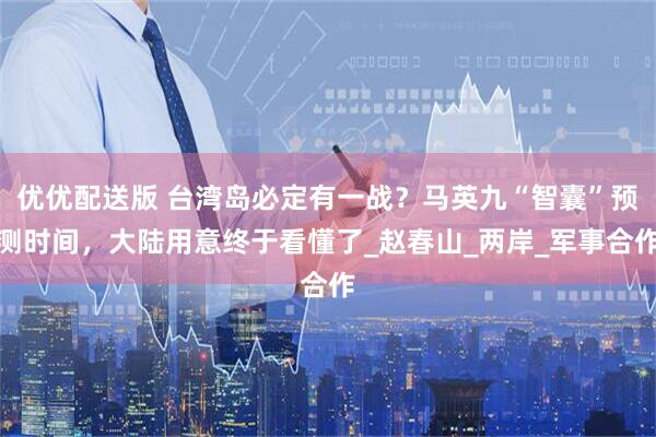 优优配送版 台湾岛必定有一战？马英九“智囊”预测时间，大陆用意终于看懂了_赵春山_两岸_军事合作