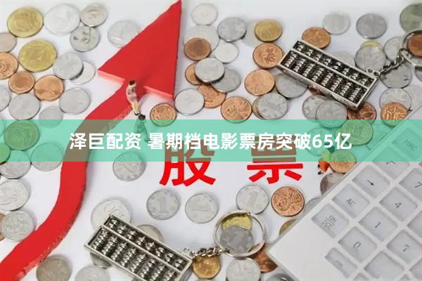 泽巨配资 暑期档电影票房突破65亿