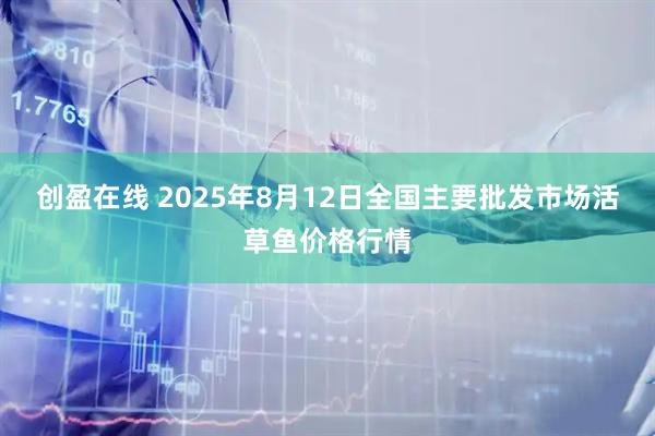 创盈在线 2025年8月12日全国主要批发市场活草鱼价格行情