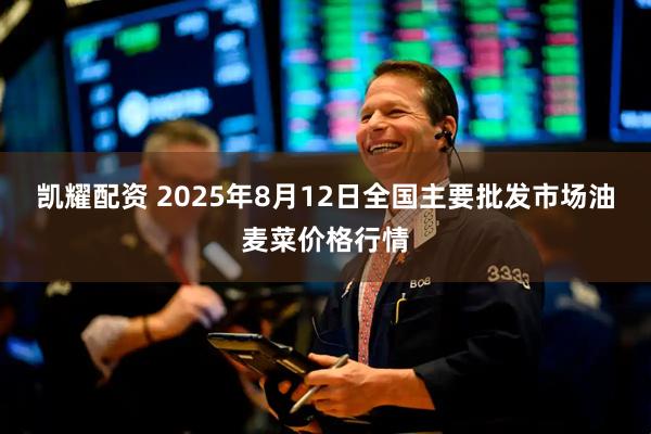凯耀配资 2025年8月12日全国主要批发市场油麦菜价格行情