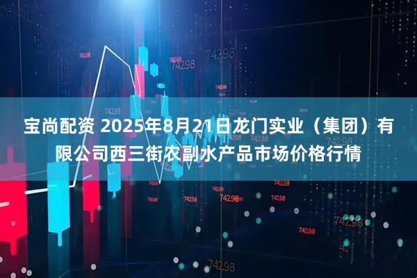 宝尚配资 2025年8月21日龙门实业（集团）有限公司西三街农副水产品市场价格行情
