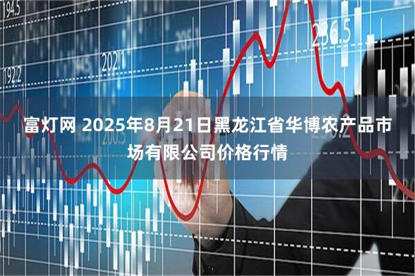 富灯网 2025年8月21日黑龙江省华博农产品市场有限公司价格行情