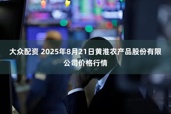 大众配资 2025年8月21日黄淮农产品股份有限公司价格行情
