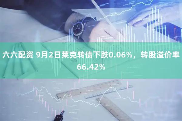 六六配资 9月2日莱克转债下跌0.06%，转股溢价率66.42%