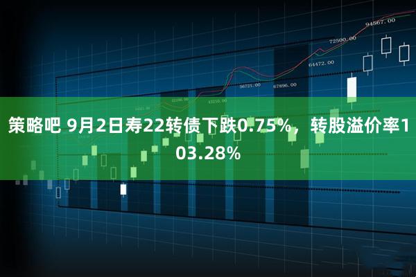策略吧 9月2日寿22转债下跌0.75%，转股溢价率103.28%