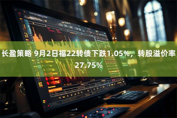 长盈策略 9月2日福22转债下跌1.05%，转股溢价率27.75%