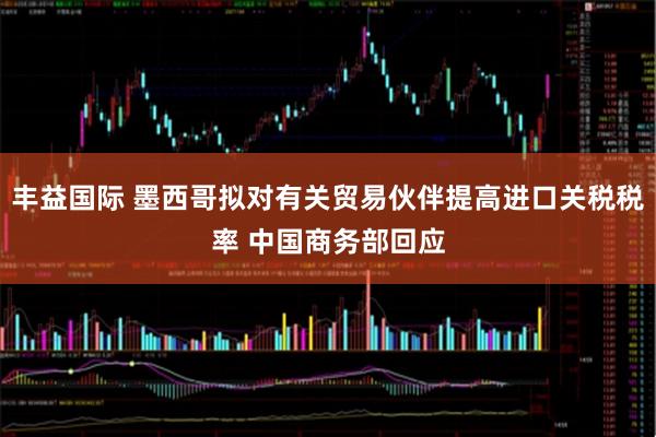丰益国际 墨西哥拟对有关贸易伙伴提高进口关税税率 中国商务部回应