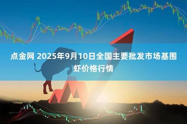 点金网 2025年9月10日全国主要批发市场基围虾价格行情