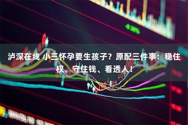 泸深在线 小三怀孕要生孩子？原配三件事：稳住权、守住钱、看透人！