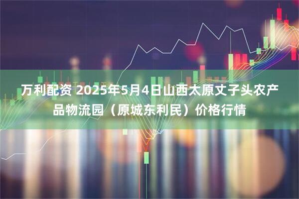 万利配资 2025年5月4日山西太原丈子头农产品物流园(原城东利民)价格行情