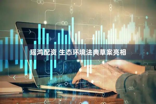 瑶鸿配资 生态环境法典草案亮相