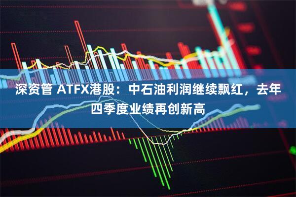 深资管 ATFX港股：中石油利润继续飘红，去年四季度业绩再创新高