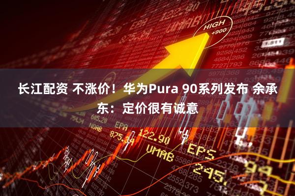 长江配资 不涨价！华为Pura 90系列发布 余承东：定价很有诚意